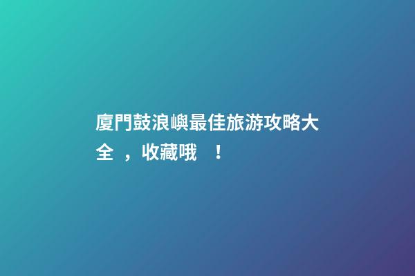 廈門鼓浪嶼最佳旅游攻略大全，收藏哦！